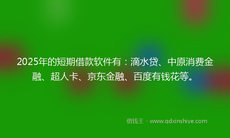 2025年的短期借款软件有：滴水贷、中原消费金融、超人卡、京东金融、百度有钱花等。