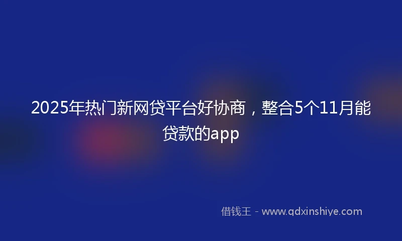 2025年热门新网贷平台好协商，整合5个11月能贷款的app