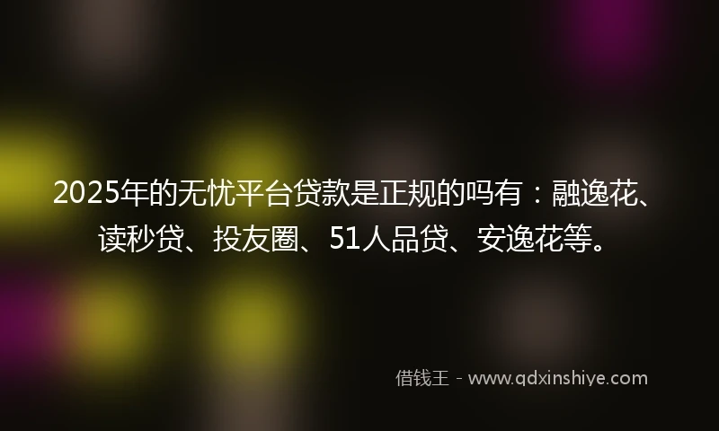 2025年的无忧平台贷款是正规的吗有：融逸花、读秒贷、投友圈、51人品贷、安逸花等。