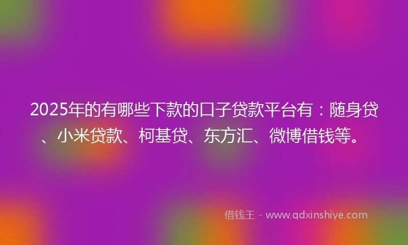 2025年的有哪些下款的口子贷款平台有：随身贷、小米贷款、柯基贷、东方汇、微博借钱等。