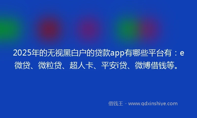 2025年的无视黑白户的贷款app有哪些平台有：e微贷、微粒贷、超人卡、平安i贷、微博借钱等。