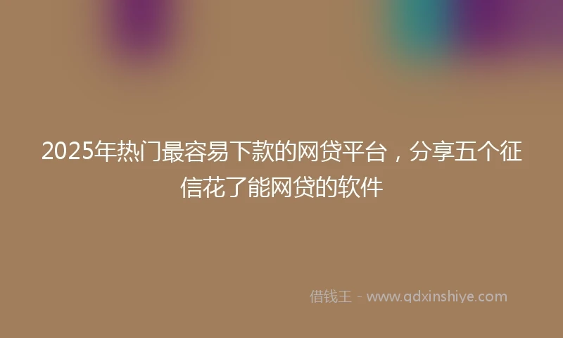 2025年热门最容易下款的网贷平台，分享五个征信花了能网贷的软件