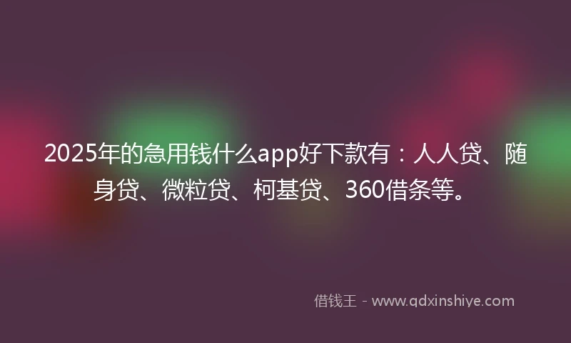 2025年的急用钱什么app好下款有：人人贷、随身贷、微粒贷、柯基贷、360借条等。