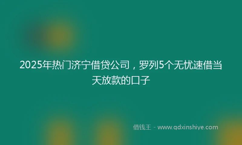 2025年热门济宁借贷公司，罗列5个无忧速借当天放款的口子