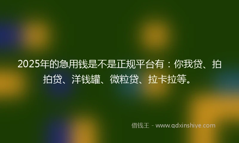 2025年的急用钱是不是正规平台有：你我贷、拍拍贷、洋钱罐、微粒贷、拉卡拉等。