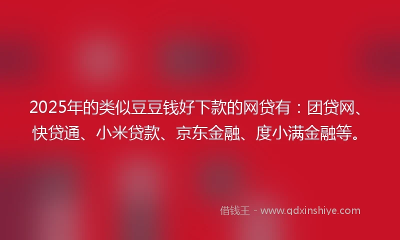 2025年的类似豆豆钱好下款的网贷有：团贷网、快贷通、小米贷款、京东金融、度小满金融等。