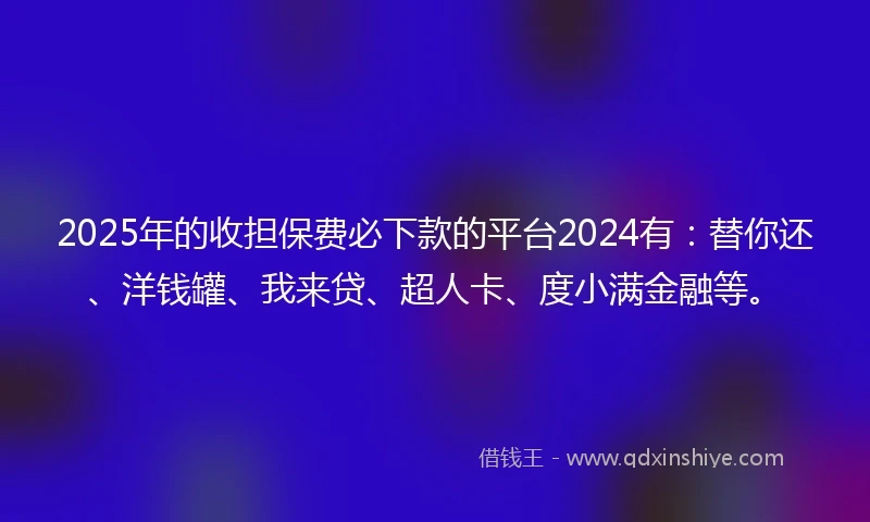 2025年的收担保费必下款的平台2024有：替你还、洋钱罐、我来贷、超人卡、度小满金融等。