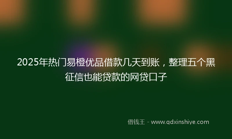 2025年热门易橙优品借款几天到账，整理五个黑征信也能贷款的网贷口子