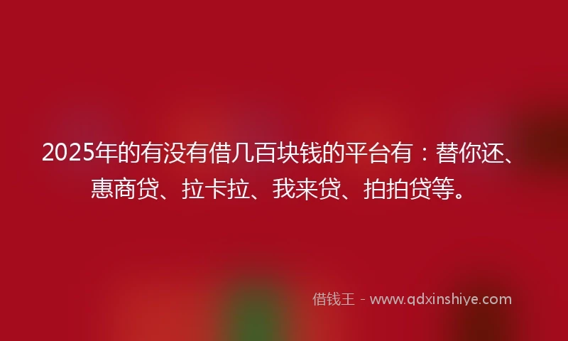2025年的有没有借几百块钱的平台有：替你还、惠商贷、拉卡拉、我来贷、拍拍贷等。
