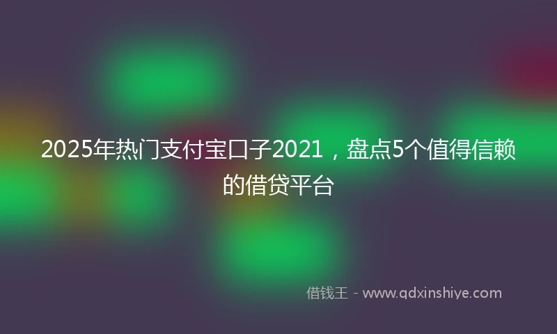 2025年热门支付宝口子2021，盘点5个值得信赖的借贷平台