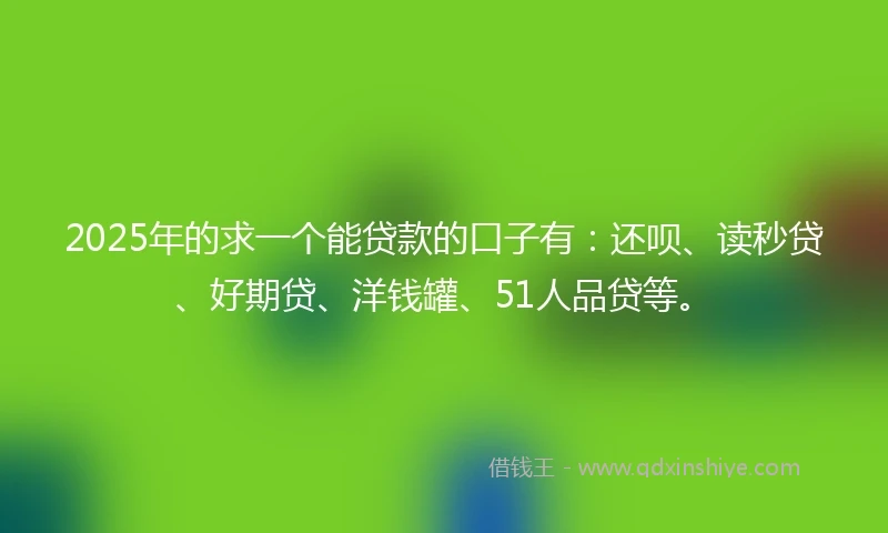 2025年的求一个能贷款的口子有：还呗、读秒贷、好期贷、洋钱罐、51人品贷等。