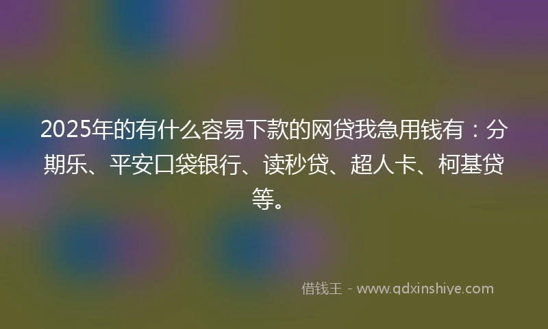2025年的有什么容易下款的网贷我急用钱有：分期乐、平安口袋银行、读秒贷、超人卡、柯基贷等。