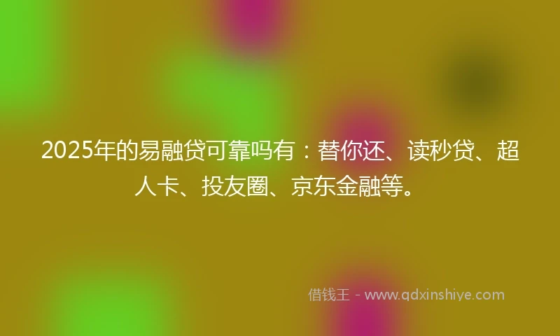 2025年的易融贷可靠吗有：替你还、读秒贷、超人卡、投友圈、京东金融等。