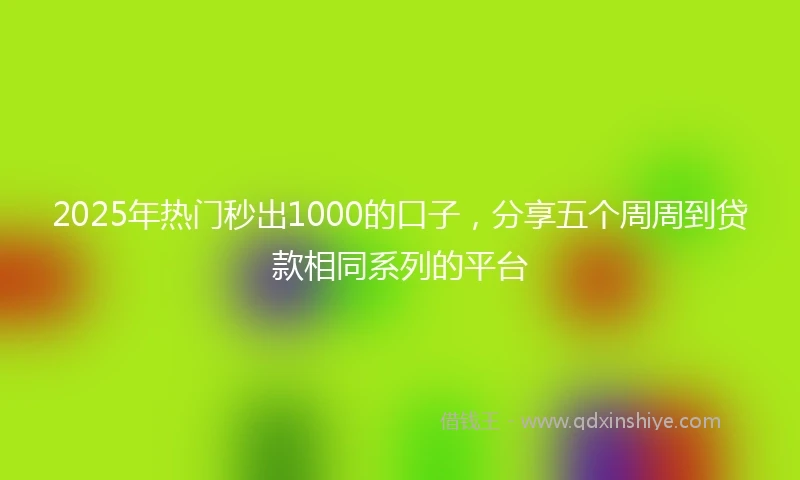 2025年热门秒出1000的口子，分享五个周周到贷款相同系列的平台