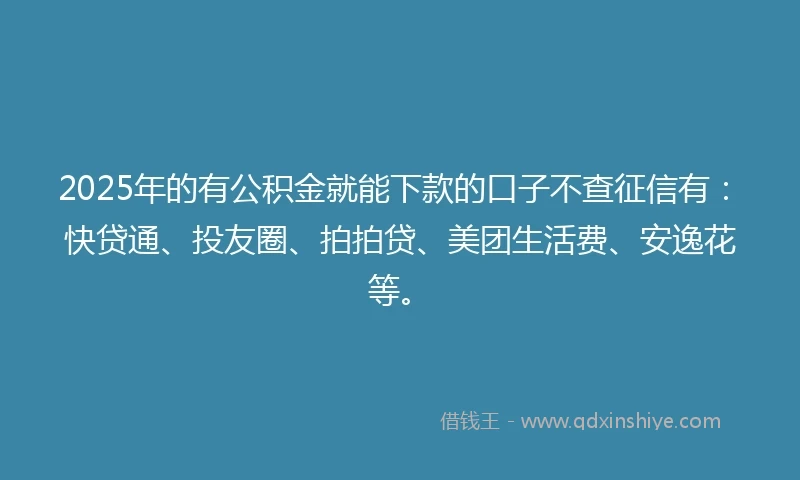 2025年的有公积金就能下款的口子不查征信有：快贷通、投友圈、拍拍贷、美团生活费、安逸花等。