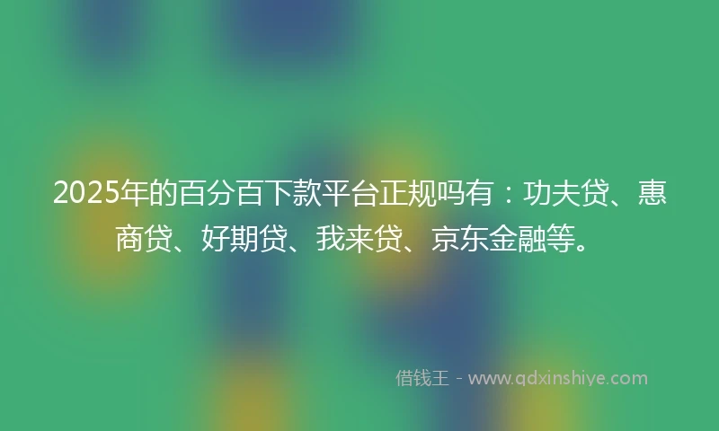 2025年的百分百下款平台正规吗有：功夫贷、惠商贷、好期贷、我来贷、京东金融等。