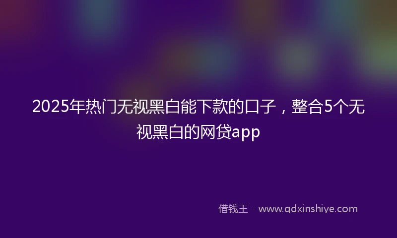 2025年热门无视黑白能下款的口子，整合5个无视黑白的网贷app
