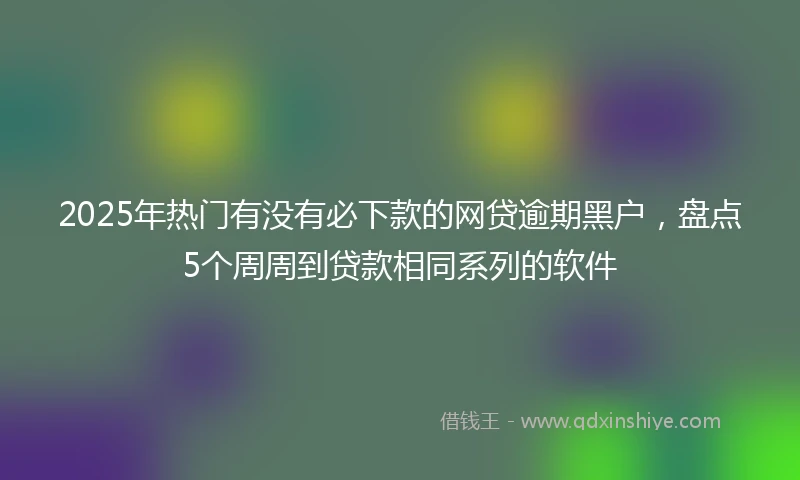2025年热门有没有必下款的网贷逾期黑户，盘点5个周周到贷款相同系列的软件