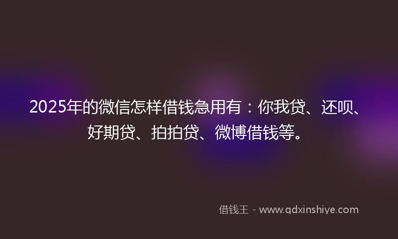 2025年的微信怎样借钱急用有：你我贷、还呗、好期贷、拍拍贷、微博借钱等。