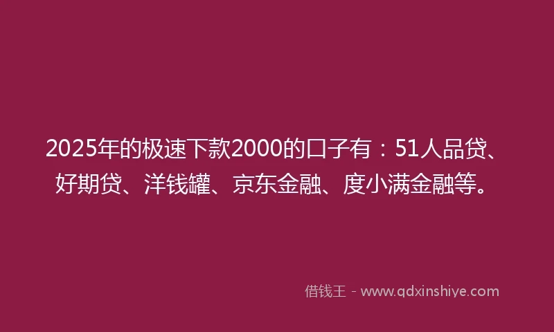 2025年的极速下款2000的口子有：51人品贷、好期贷、洋钱罐、京东金融、度小满金融等。