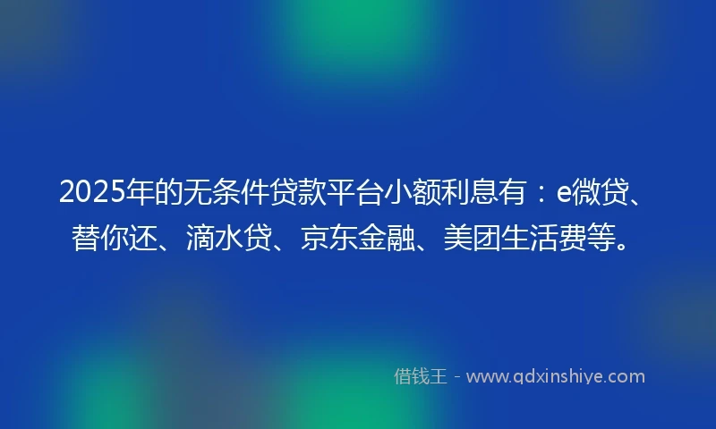 2025年的无条件贷款平台小额利息有：e微贷、替你还、滴水贷、京东金融、美团生活费等。