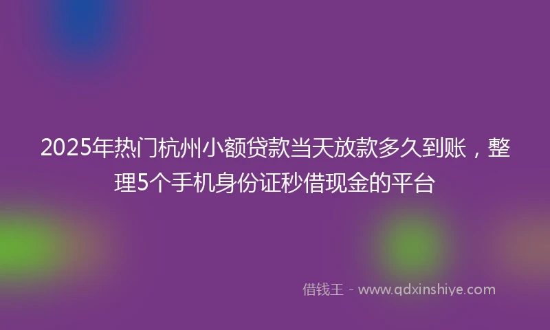 2025年热门杭州小额贷款当天放款多久到账，整理5个手机身份证秒借现金的平台