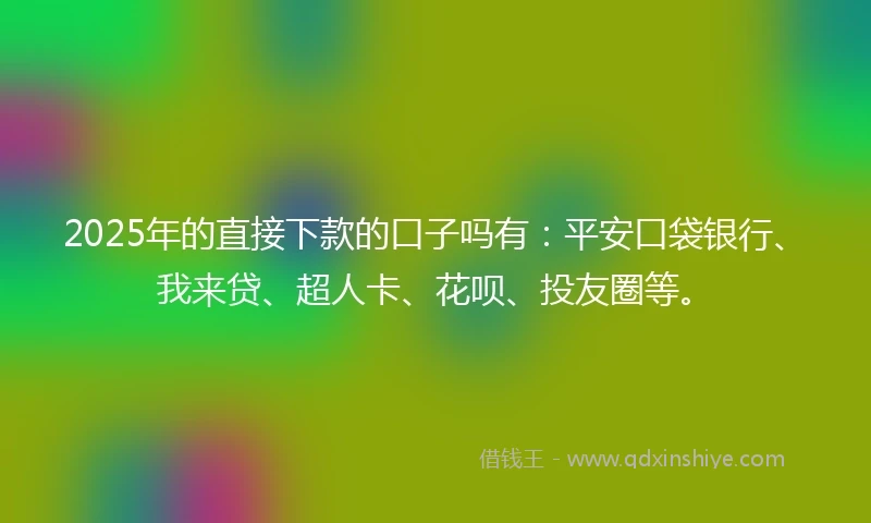 2025年的直接下款的口子吗有：平安口袋银行、我来贷、超人卡、花呗、投友圈等。