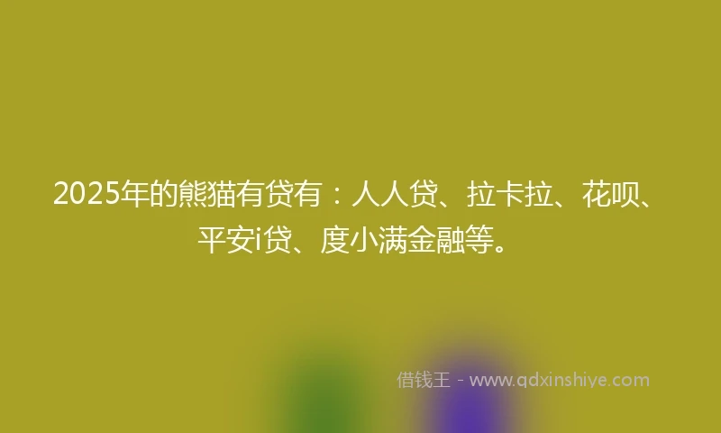 2025年的熊猫有贷有：人人贷、拉卡拉、花呗、平安i贷、度小满金融等。