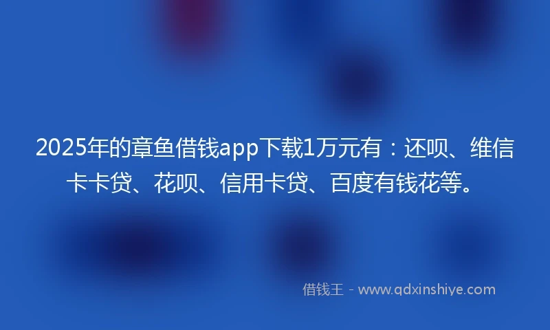 2025年的章鱼借钱app下载1万元有：还呗、维信卡卡贷、花呗、信用卡贷、百度有钱花等。