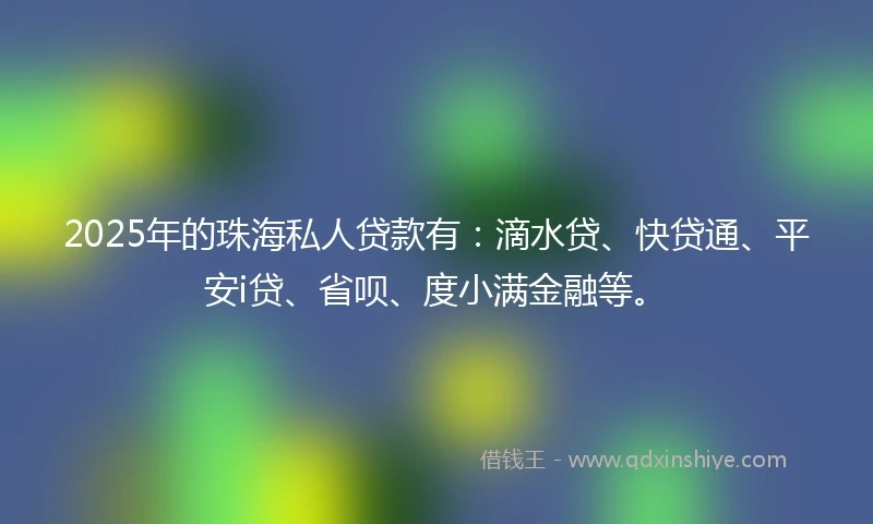 2025年的珠海私人贷款有：滴水贷、快贷通、平安i贷、省呗、度小满金融等。