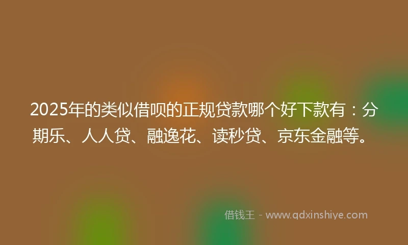 2025年的类似借呗的正规贷款哪个好下款有：分期乐、人人贷、融逸花、读秒贷、京东金融等。