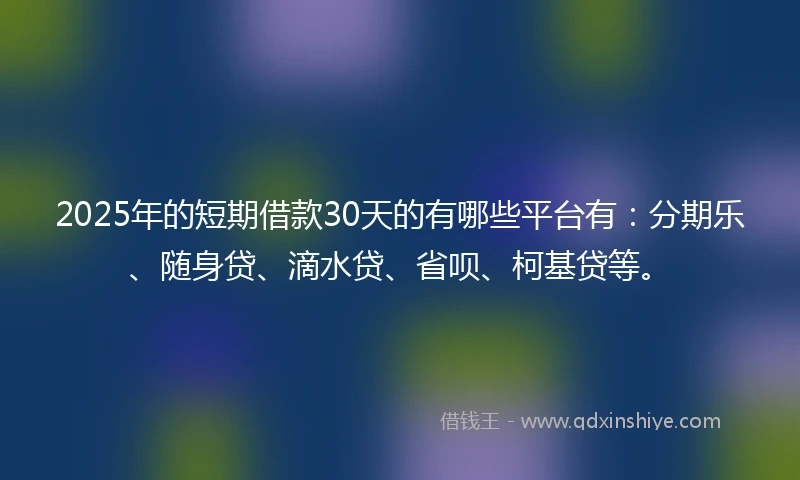 2025年的短期借款30天的有哪些平台有：分期乐、随身贷、滴水贷、省呗、柯基贷等。