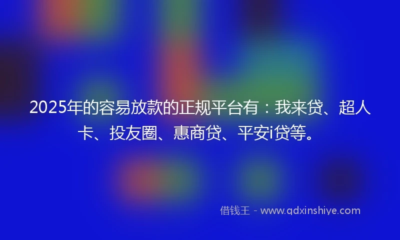 2025年的容易放款的正规平台有：我来贷、超人卡、投友圈、惠商贷、平安i贷等。