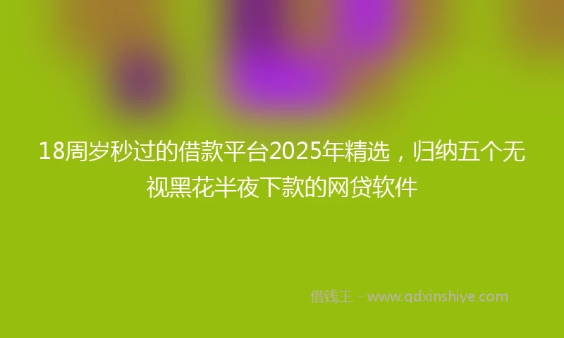 18周岁秒过的借款平台2025年精选，归纳五个无视黑花半夜下款的网贷软件