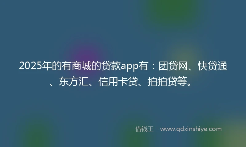 2025年的有商城的贷款app有：团贷网、快贷通、东方汇、信用卡贷、拍拍贷等。