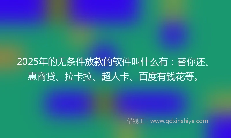2025年的无条件放款的软件叫什么有：替你还、惠商贷、拉卡拉、超人卡、百度有钱花等。