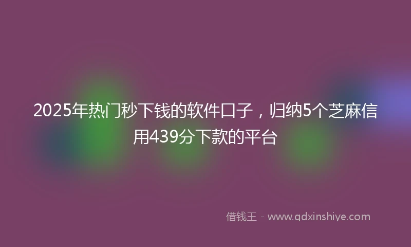 2025年热门秒下钱的软件口子，归纳5个芝麻信用439分下款的平台