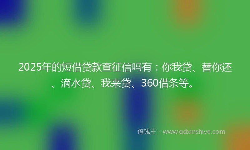 2025年的短借贷款查征信吗有：你我贷、替你还、滴水贷、我来贷、360借条等。