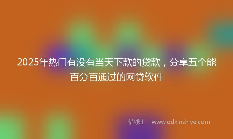 2025年热门有没有当天下款的贷款，分享五个能百分百通过的网贷软件
