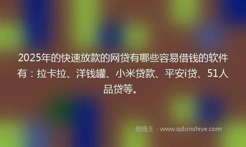 2025年的快速放款的网贷有哪些容易借钱的软件有：拉卡拉、洋钱罐、小米贷款、平安i贷、51人品贷等。
