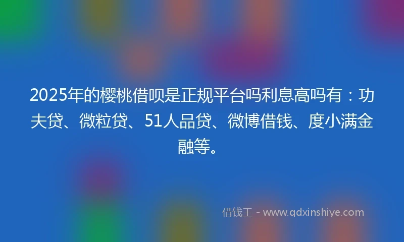 2025年的樱桃借呗是正规平台吗利息高吗有：功夫贷、微粒贷、51人品贷、微博借钱、度小满金融等。