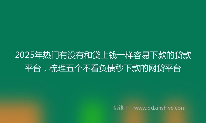 2025年热门有没有和贷上钱一样容易下款的贷款平台，梳理五个不看负债秒下款的网贷平台