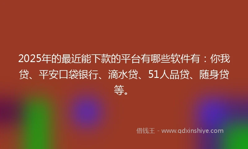2025年的最近能下款的平台有哪些软件有：你我贷、平安口袋银行、滴水贷、51人品贷、随身贷等。