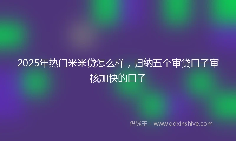 2025年热门米米贷怎么样，归纳五个审贷口子审核加快的口子