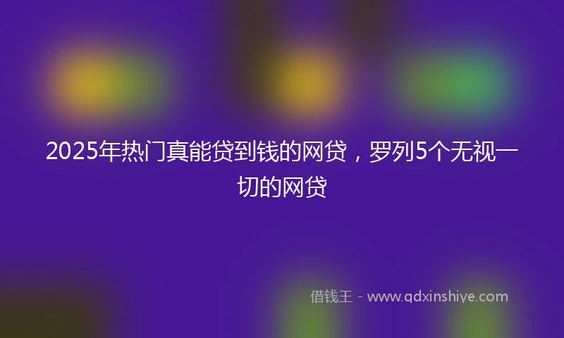 2025年热门真能贷到钱的网贷，罗列5个无视一切的网贷