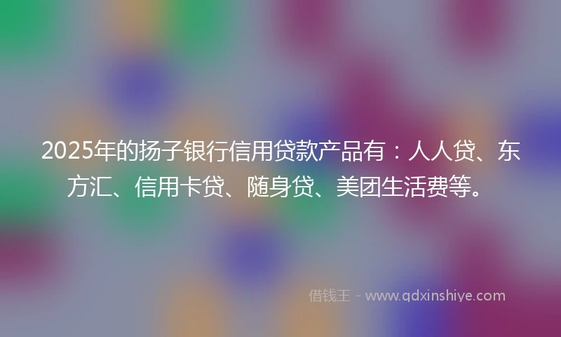 2025年的扬子银行信用贷款产品有：人人贷、东方汇、信用卡贷、随身贷、美团生活费等。