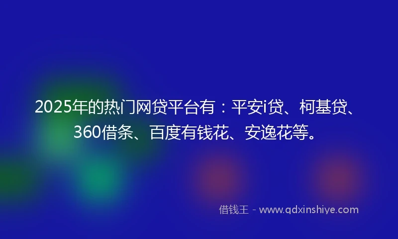 2025年的热门网贷平台有：平安i贷、柯基贷、360借条、百度有钱花、安逸花等。