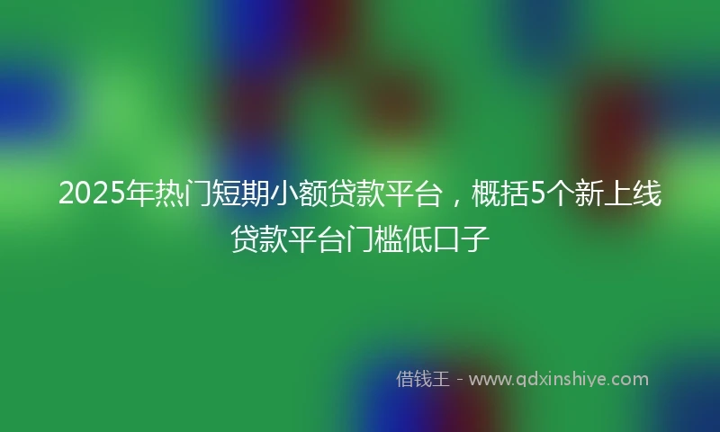 2025年热门短期小额贷款平台，概括5个新上线贷款平台门槛低口子