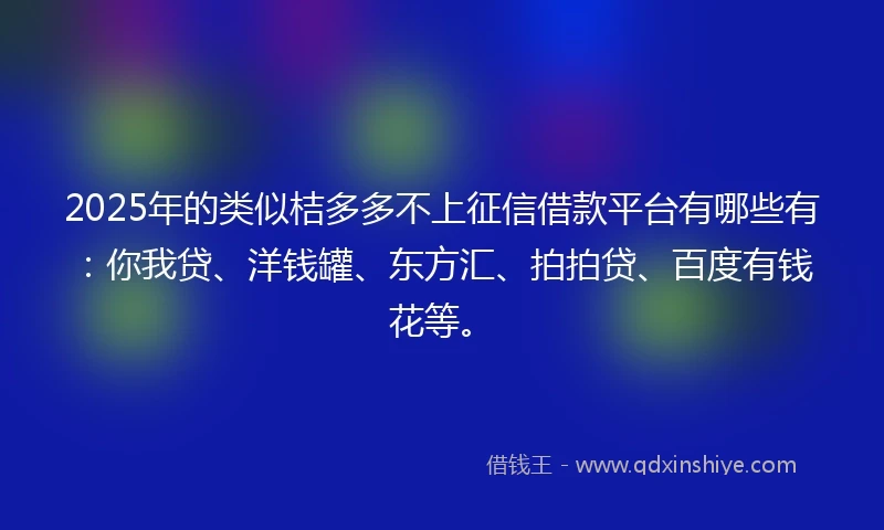2025年的类似桔多多不上征信借款平台有哪些有：你我贷、洋钱罐、东方汇、拍拍贷、百度有钱花等。