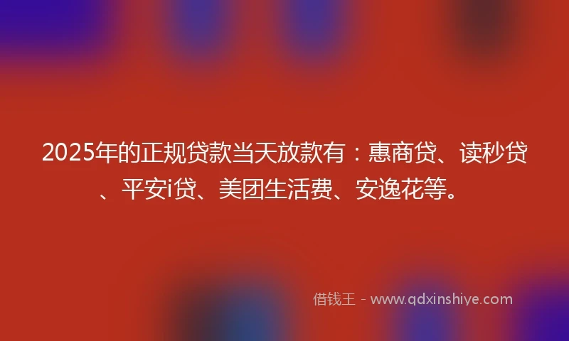 2025年的正规贷款当天放款有：惠商贷、读秒贷、平安i贷、美团生活费、安逸花等。